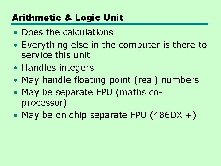 Arithmetic & Logic Unit • Does the calculations • Everything else in the computer Arithmetic & Logic Unit • Does the calculations • Everything else in the computer