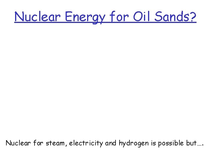 Nuclear Energy for Oil Sands? Nuclear for steam, electricity and hydrogen is possible but….