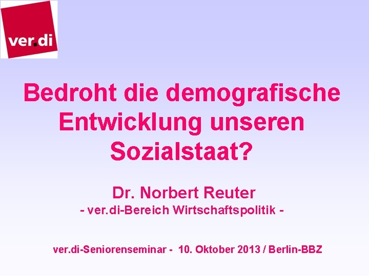 Bedroht die demografische Entwicklung unseren Sozialstaat? Dr. Norbert Reuter - ver. di-Bereich Wirtschaftspolitik ver.