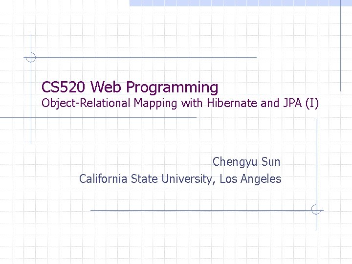 CS 520 Web Programming Object-Relational Mapping with Hibernate and JPA (I) Chengyu Sun California