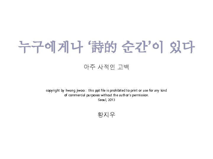 누구에게나 ‘詩的 순간’이 있다 아주 사적인 고백 copyright by hwang jiwoo : this ppt