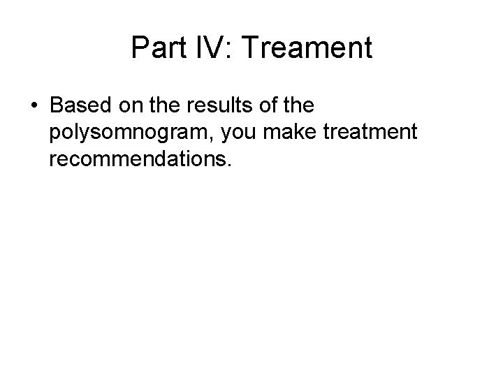 Part IV: Treament • Based on the results of the polysomnogram, you make treatment