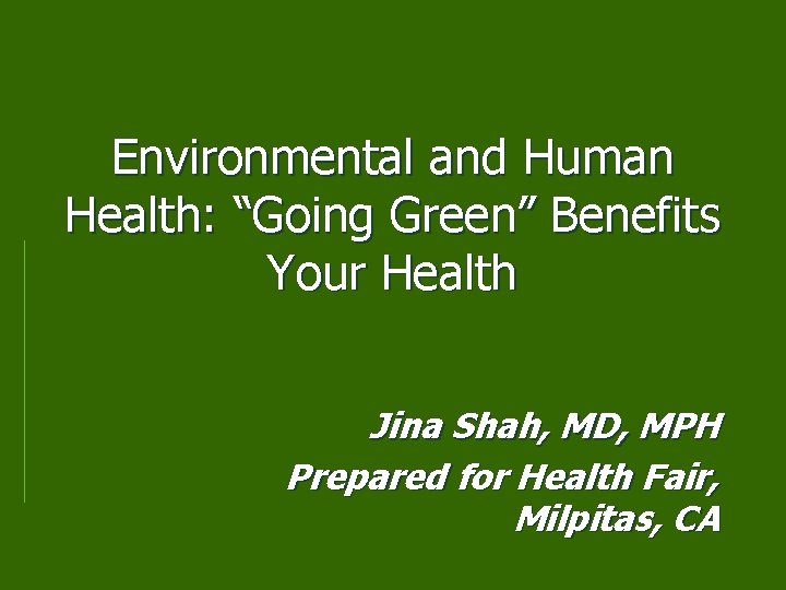 Environmental and Human Health: “Going Green” Benefits Your Health Jina Shah, MD, MPH Prepared