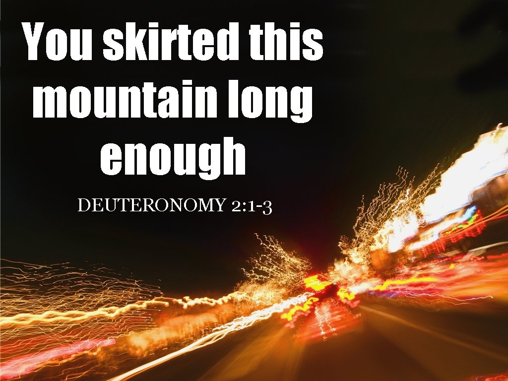 You skirted this mountain long enough DEUTERONOMY 2: 1 -3 