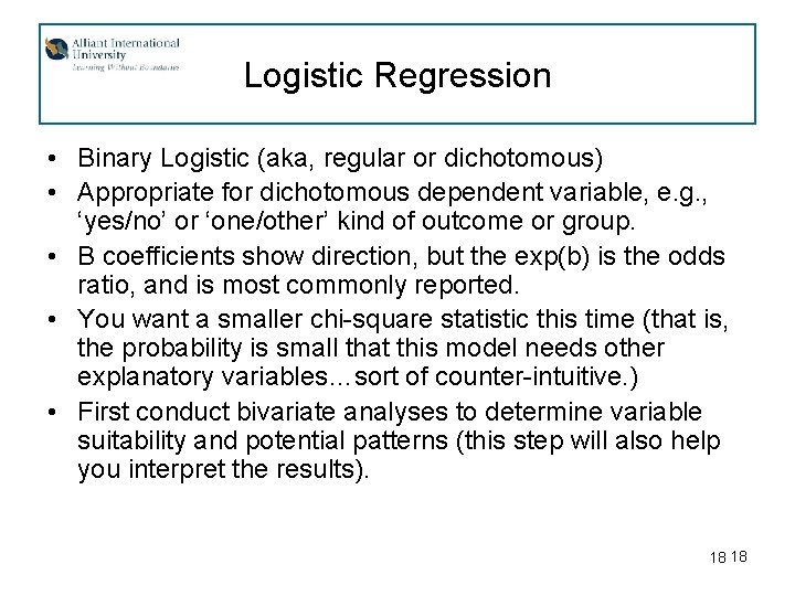 Logistic Regression • Binary Logistic (aka, regular or dichotomous) • Appropriate for dichotomous dependent