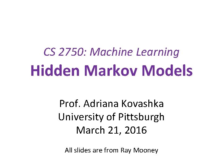 CS 2750: Machine Learning Hidden Markov Models Prof. Adriana Kovashka University of Pittsburgh March