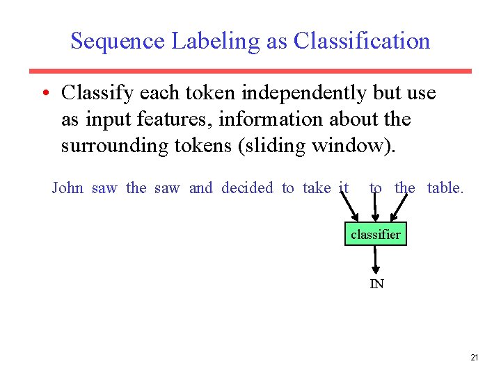 Sequence Labeling as Classification • Classify each token independently but use as input features,