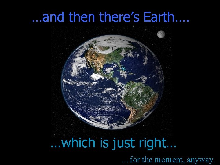 …and then there’s Earth…. …which is just right… …for the moment, anyway. 