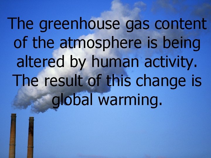 The greenhouse gas content of the atmosphere is being altered by human activity. The