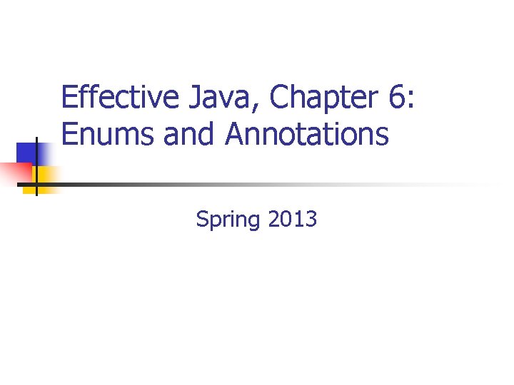 Effective Java, Chapter 6: Enums and Annotations Spring 2013 