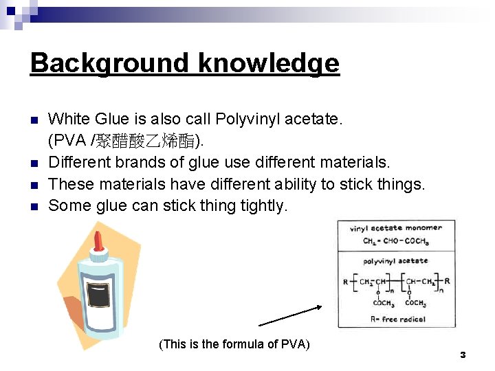 Background knowledge n n White Glue is also call Polyvinyl acetate. (PVA /聚醋酸乙烯酯). Different