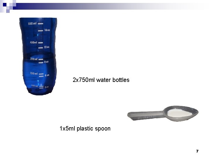 2 x 750 ml water bottles 1 x 5 ml plastic spoon 7 