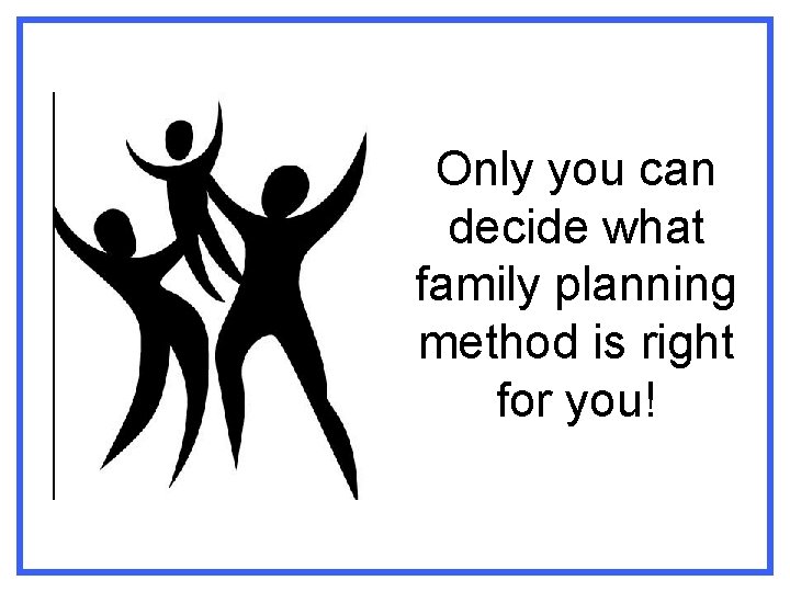 Only you can decide what family planning method is right for you! 