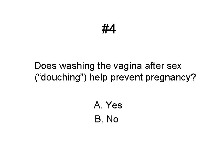 #4 Does washing the vagina after sex (“douching”) help prevent pregnancy? A. Yes B.