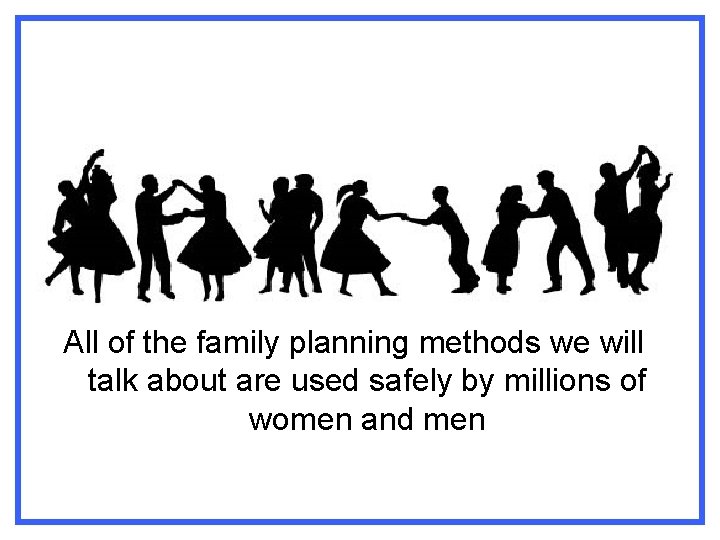 All of the family planning methods we will talk about are used safely by