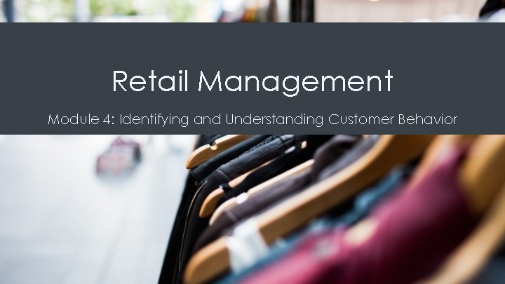 Retail Management Module 4: Identifying and Understanding Customer Behavior Retail Management Module 4: Identifying and Understanding Customer Behavior