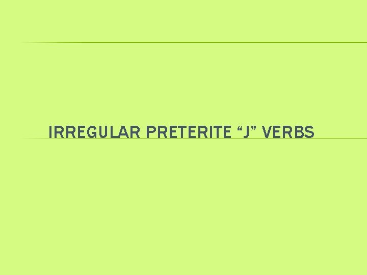 IRREGULAR PRETERITE “J” VERBS 