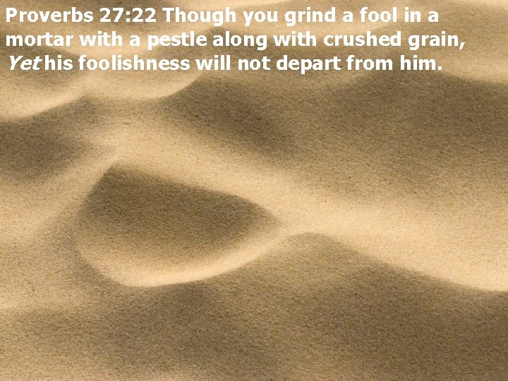 Proverbs 27: 22 Though you grind a fool in a mortar with a pestle