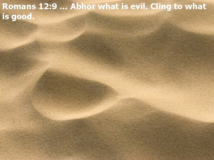 Romans 12: 9 … Abhor what is evil. Cling to what is good. 