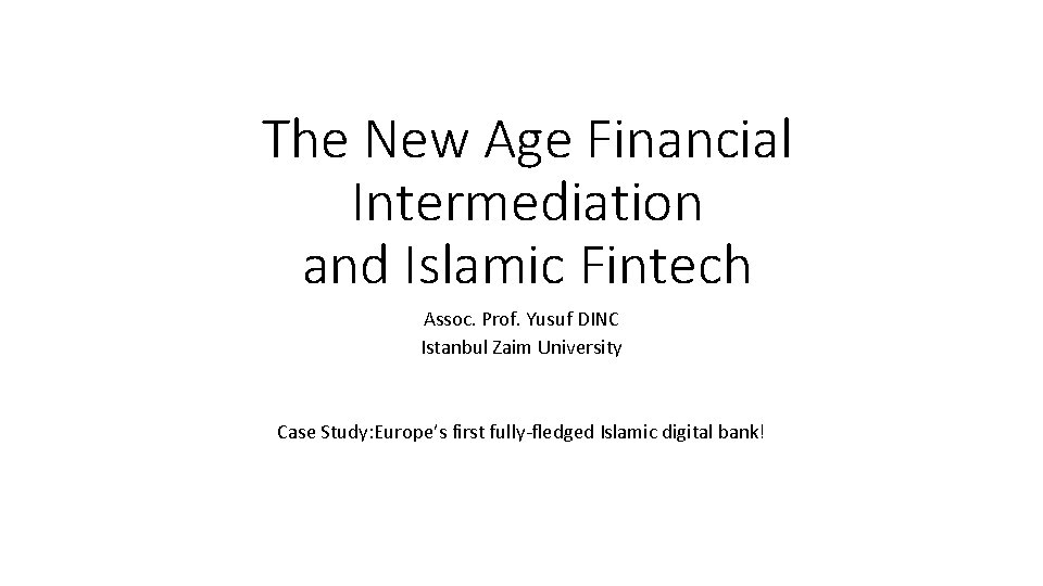 The New Age Financial Intermediation and Islamic Fintech Assoc. Prof. Yusuf DINC Istanbul Zaim The New Age Financial Intermediation and Islamic Fintech Assoc. Prof. Yusuf DINC Istanbul Zaim