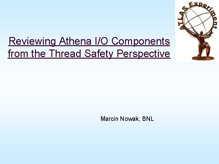 Reviewing Athena I/O Components from the Thread Safety Perspective Marcin Nowak, BNL 