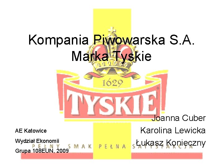 Kompania Piwowarska S. A. Marka Tyskie AE Katowice Wydział Ekonomii Grupa 108 EUN, 2009 Kompania Piwowarska S. A. Marka Tyskie AE Katowice Wydział Ekonomii Grupa 108 EUN, 2009