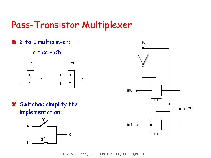 Pass-Transistor Multiplexer z 2 -to-1 multiplexer: c = sa + s’b z Switches simplify Pass-Transistor Multiplexer z 2 -to-1 multiplexer: c = sa + s’b z Switches simplify