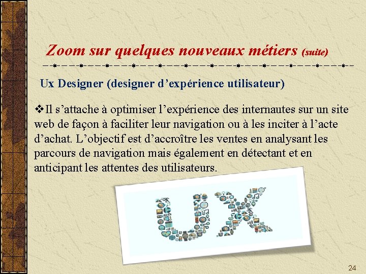 Zoom sur quelques nouveaux métiers (suite) Ux Designer (designer d’expérience utilisateur) v. Il s’attache