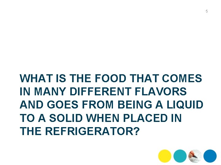 5 WHAT IS THE FOOD THAT COMES IN MANY DIFFERENT FLAVORS AND GOES FROM