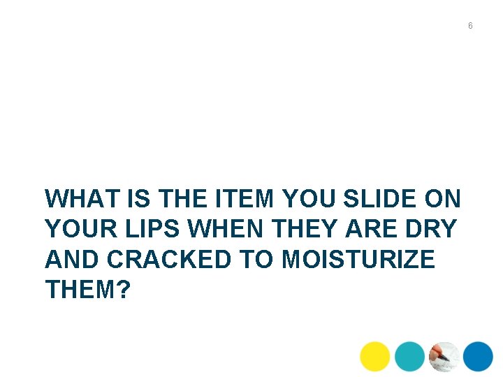 6 WHAT IS THE ITEM YOU SLIDE ON YOUR LIPS WHEN THEY ARE DRY