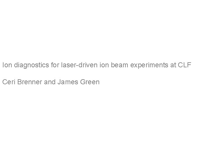 Ion diagnostics for laser-driven ion beam experiments at CLF Ceri Brenner and James Green