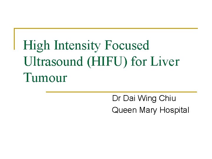 High Intensity Focused Ultrasound (HIFU) for Liver Tumour Dr Dai Wing Chiu Queen Mary