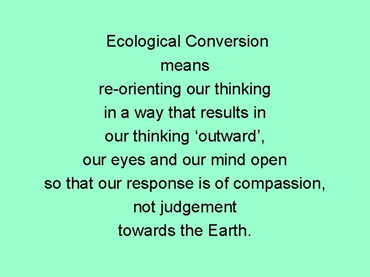Ecological Conversion means re-orienting our thinking in a way that results in our thinking