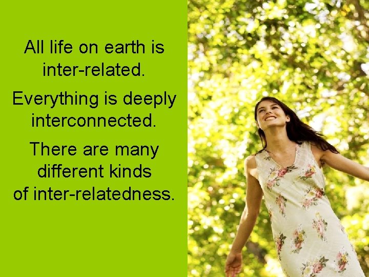 All life on earth is inter-related. Everything is deeply interconnected. There are many different