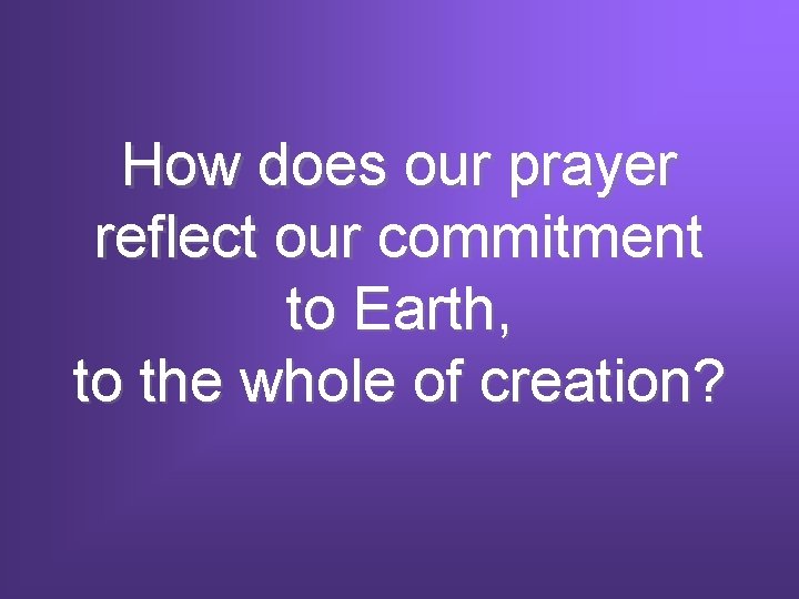 How does our prayer reflect our commitment to Earth, to the whole of creation?