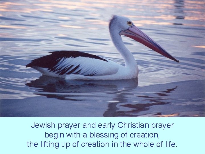 Jewish prayer and early Christian prayer begin with a blessing of creation, the lifting