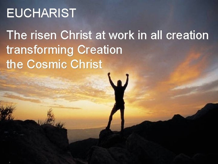 EUCHARIST The risen Christ at work in all creation transforming Creation the Cosmic Christ