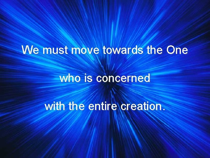 We must move towards the One who is concerned with the entire creation. 