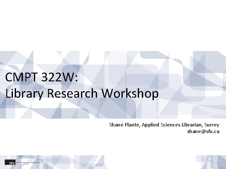 CMPT 322 W: Library Research Workshop Shane Plante, Applied Sciences Librarian, Surrey shane@sfu. ca