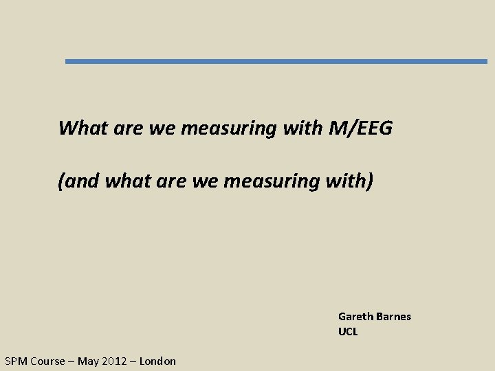 What are we measuring with M/EEG (and what are we measuring with) Gareth Barnes