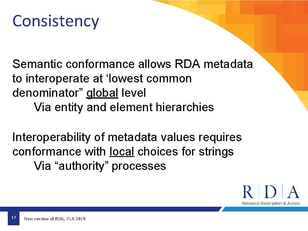 Consistency Semantic conformance allows RDA metadata to interoperate at ‘lowest common denominator” global level Consistency Semantic conformance allows RDA metadata to interoperate at ‘lowest common denominator” global level