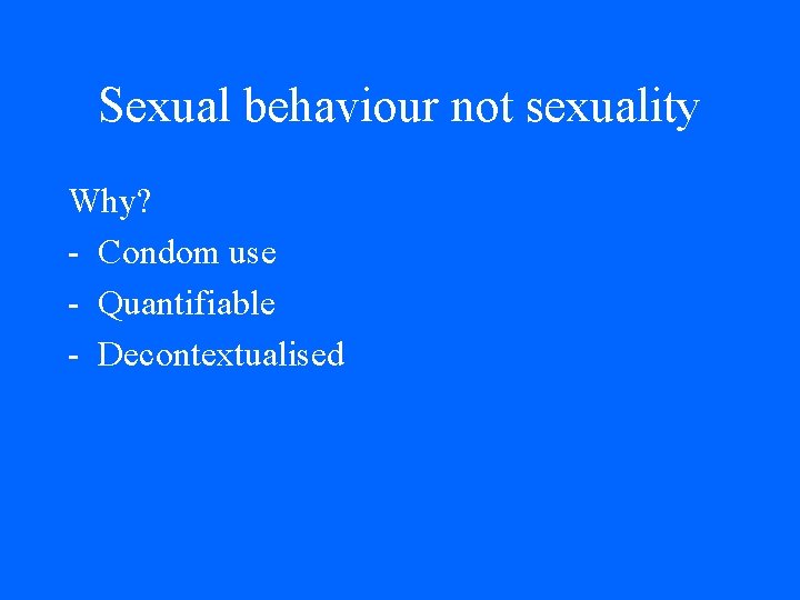 Sexual behaviour not sexuality Why? - Condom use - Quantifiable - Decontextualised Sexual behaviour not sexuality Why? - Condom use - Quantifiable - Decontextualised