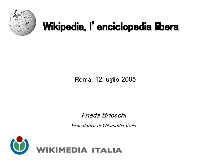 Wikipedia, l’enciclopedia libera Roma, 12 luglio 2005 Frieda Brioschi Presidente di Wikimedia Italia 