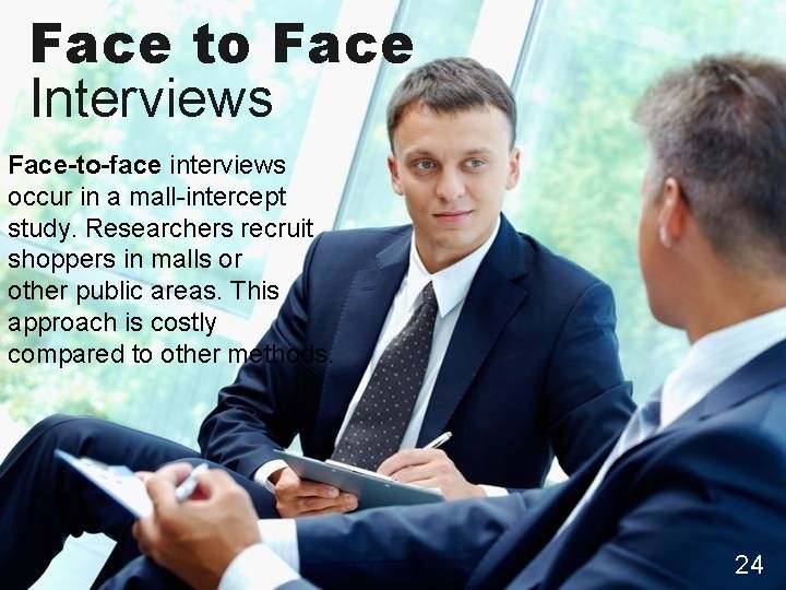 Face to Face Interviews Face-to-face interviews occur in a mall-intercept study. Researchers recruit shoppers