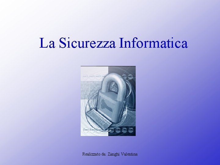 La Sicurezza Informatica Realizzato da: Zanghi Valentina La Sicurezza Informatica Realizzato da: Zanghi Valentina