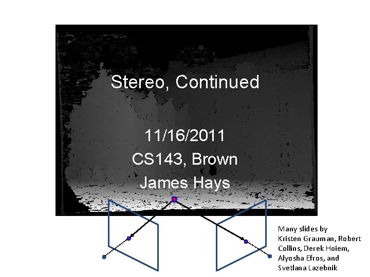 Stereo, Continued 11/16/2011 CS 143, Brown James Hays Many slides by Kristen Grauman, Robert