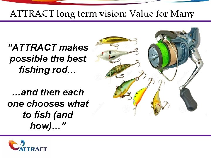 ATTRACT long term vision: Value for Many “ATTRACT makes possible the best fishing rod…