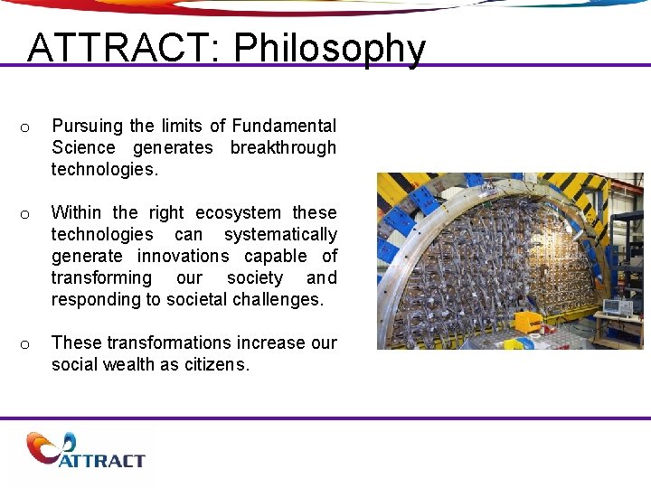 ATTRACT: Philosophy o Pursuing the limits of Fundamental Science generates breakthrough technologies. o Within