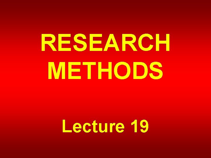 RESEARCH METHODS Lecture 19 