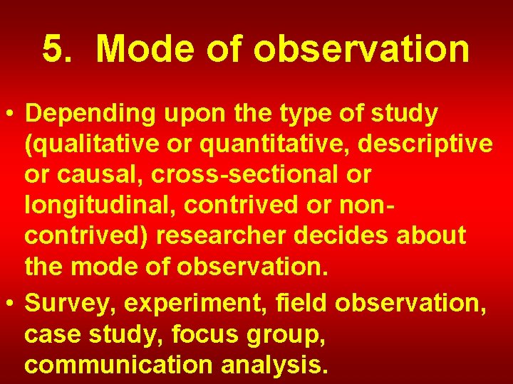 5. Mode of observation • Depending upon the type of study (qualitative or quantitative,